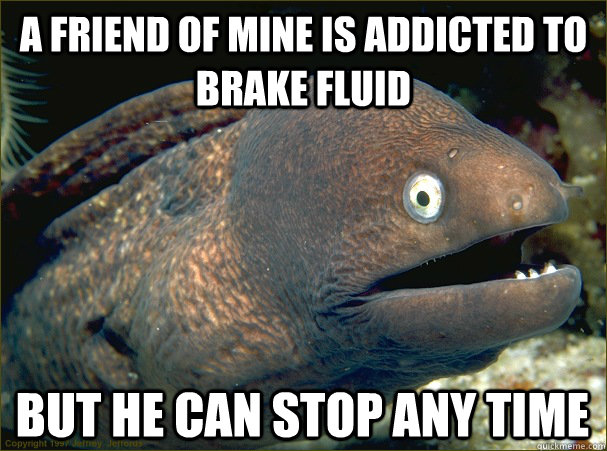 a friend of mine is addicted to brake fluid but he can stop - Bad Joke Eel