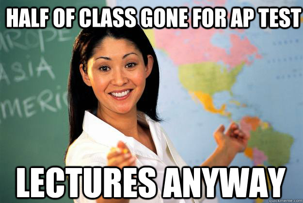 half of class gone for ap test lectures anyway - Unhelpful High School Teacher