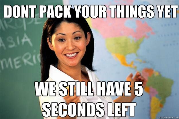 dont pack your things yet we still have 5 seconds left - Unhelpful High School Teacher