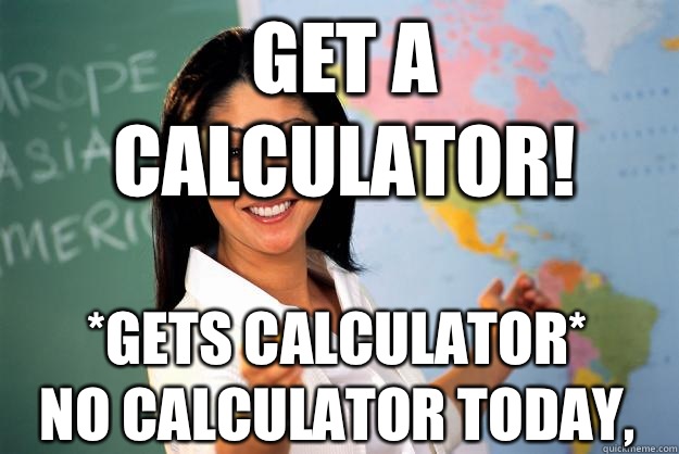 GET A CALCULATOR Gets calculator NO CALCULATOR TODAY - Unhelpful High School Teacher