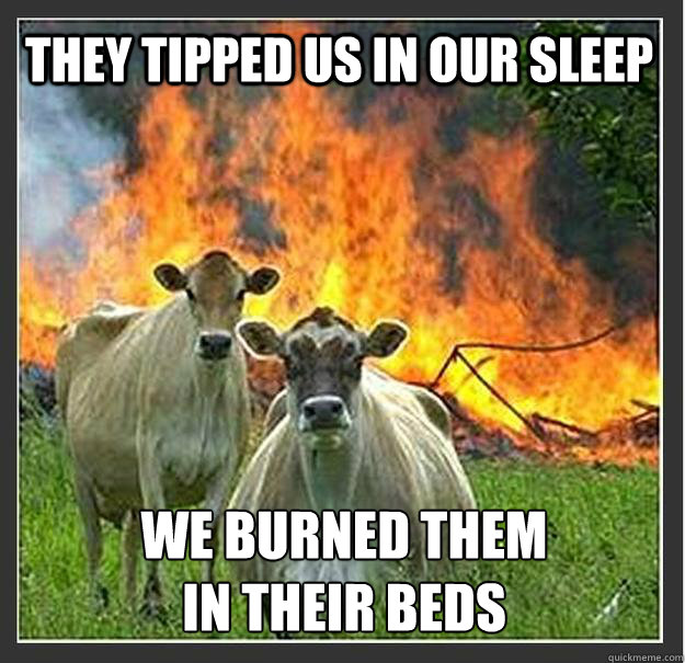 they tipped us in our sleep we burned them in their beds - Evil cows