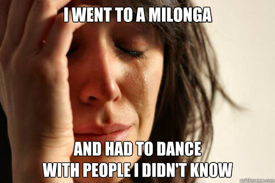 i went to a milonga and had to dance with people i didnt k - First World Problems