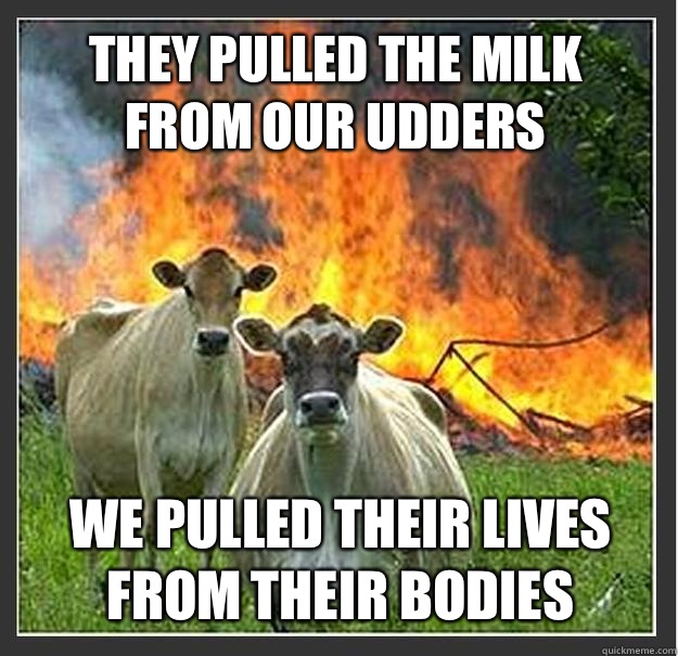 They pulled the milk from our udders We pulled their lives f - Evil cows