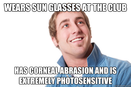 wears sun glasses at the club has corneal abrasion and is ex - Misunderstood D-Bag