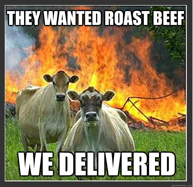 they wanted roast beef we delivered - Evil cows