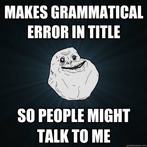 makes grammatical error in title so people might talk to me - Forever Alone