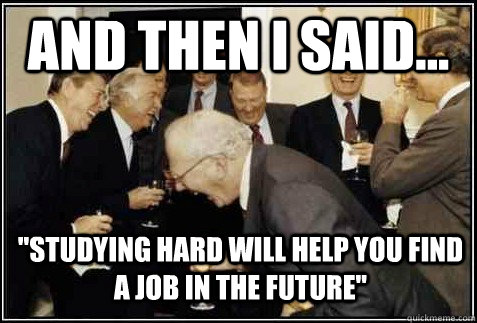 and then i said studying hard will help you find a job i - And then they said