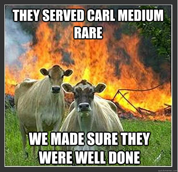 they served carl medium rare we made sure they were well don - Evil cows