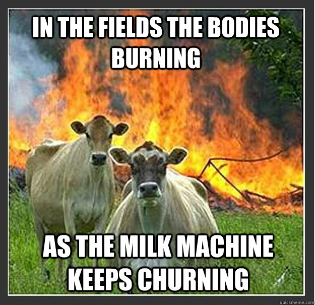 in the fields the bodies burning as the milk machine keeps c - Evil cows