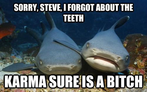 sorry steve i forgot about the teeth karma sure is a bitch - Compassionate Shark Friend