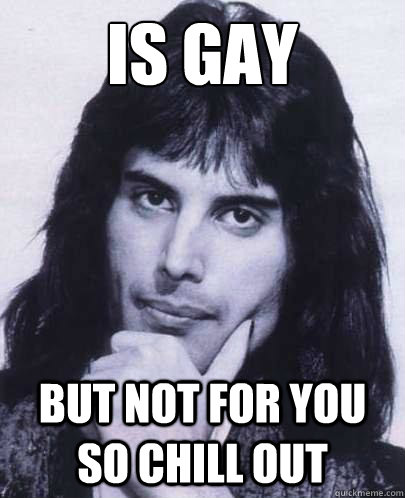 is gay but not for you so chill out - Good Guy Freddie Mercury