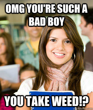 omg youre such a bad boy you take weed - Sheltered College Freshman