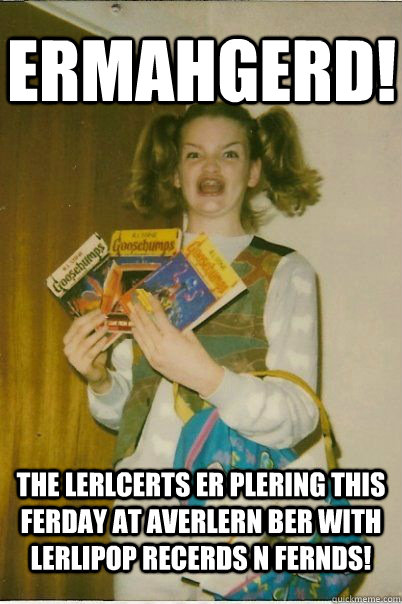 ermahgerd the lerlcerts er plering this ferday at averlern - BERKS