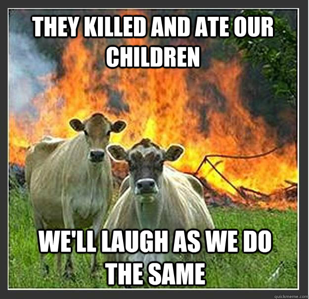 they killed and ate our children well laugh as we do the sa - Evil cows