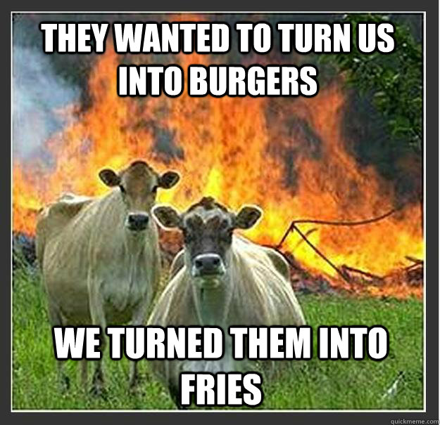 they wanted to turn us into burgers we turned them into frie - Evil cows