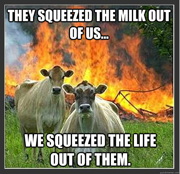 they squeezed the milk out of us we squeezed the life out - Evil cows