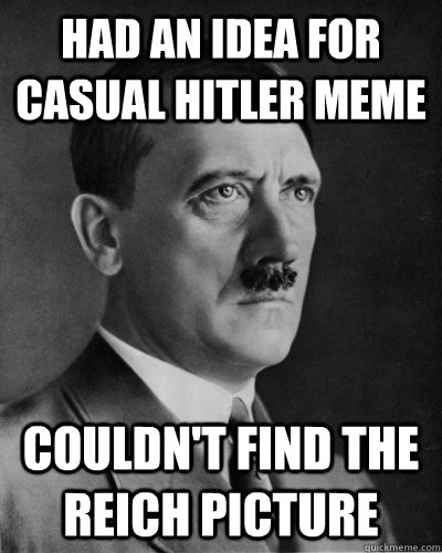 had an idea for casual hitler meme couldnt find the reich p - Frustrated Hitler