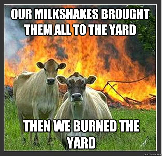 our milkshakes brought them all to the yard then we burned t - Evil cows