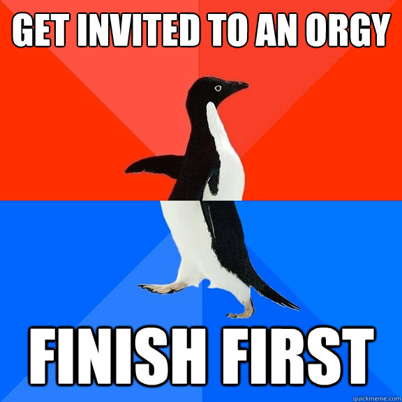 get invited to an orgy finish first - Socially Awesome Awkward Penguin