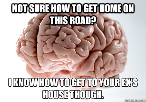 not sure how to get home on this road i know how to get to - Scumbag Brain