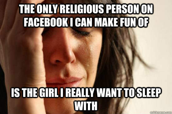 the only religious person on facebook i can make fun of is t - Atheist First World Problems
