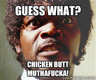 guess what chicken butt muthafucka -