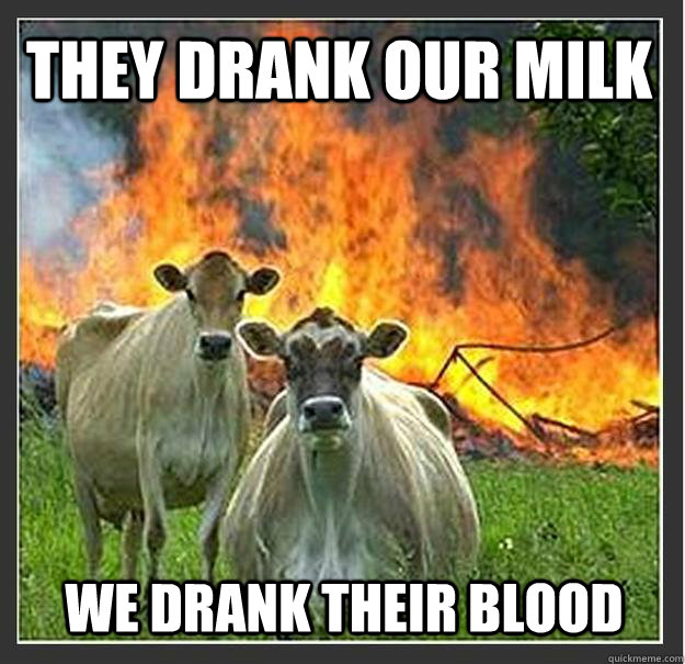 they drank our milk we drank their blood - Evil cows