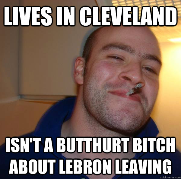 lives in cleveland isnt a butthurt bitch about lebron leavi - Good Guy Greg