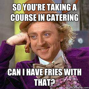 so youre taking a course in catering can i have fries with - Condescending WOnka