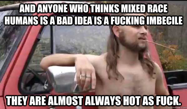 and anyone who thinks mixed race humans is a bad idea is a f - Almost Politically Correct Redneck