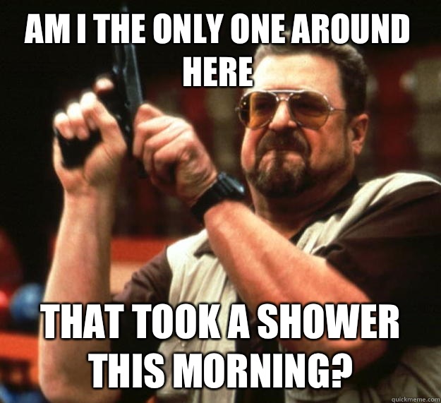 Am I the only one around here That took a shower this mornin - Walter