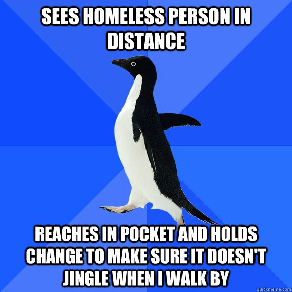 sees homeless person in distance reaches in pocket and holds - Socially Awkward Penguin