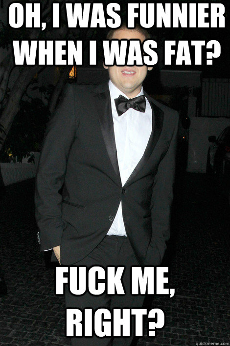 oh i was funnier when i was fat fuck me right - Skinny Jonah Hill