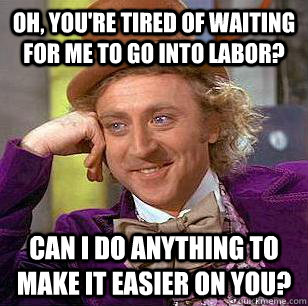 oh youre tired of waiting for me to go into labor can i d - Condescending Wonka