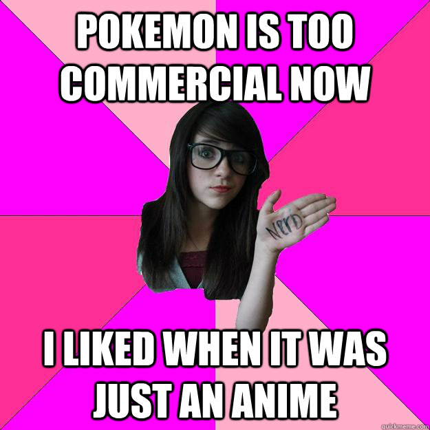 pokemon is too commercial now i liked when it was just an an - Idiot Nerd Girl