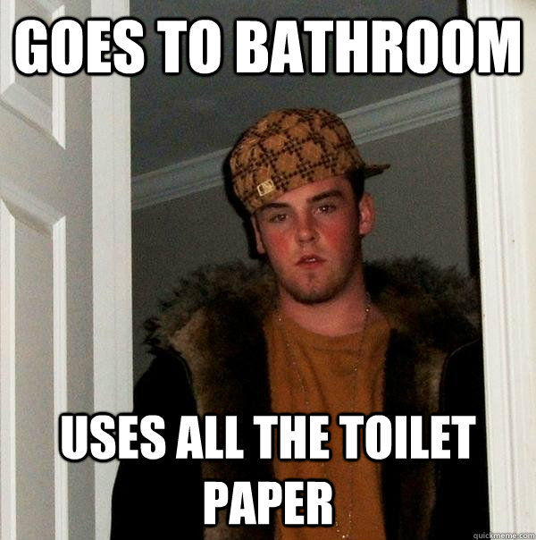 goes to bathroom uses all the toilet paper - Scumbag Steve