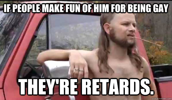 if people make fun of him for being gay theyre retards - Almost Politically Correct Redneck