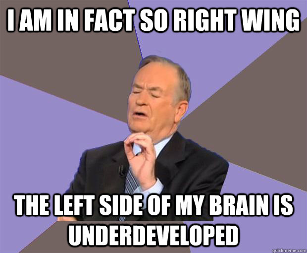 i am in fact so right wing the left side of my brain is unde - Bill O Reilly