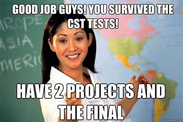 good job guys you survived the cst tests have 2 projects a - Unhelpful High School Teacher