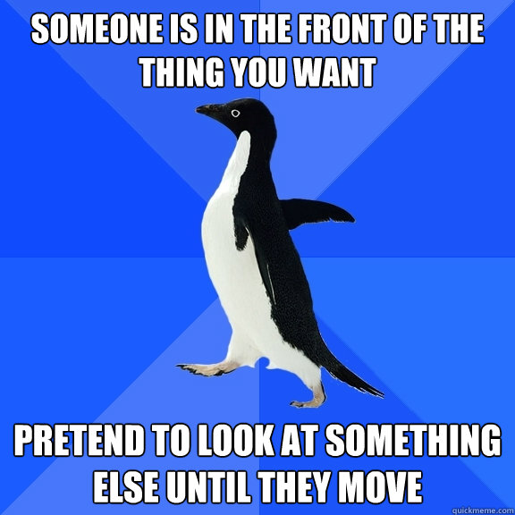 someone is in the front of the thing you want pretend to loo - Socially Awkward Penguin
