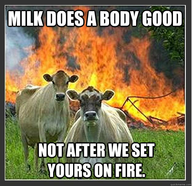 milk does a body good not after we set yours on fire - Evil cows