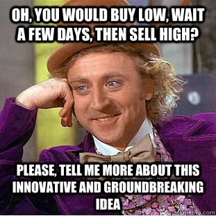 oh you would buy low wait a few days then sell high plea - Condescending Wonka