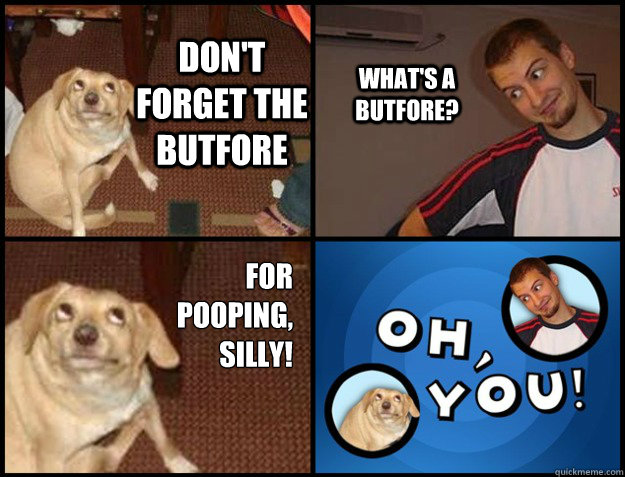 dont forget the butfore whats a butfore for pooping sil -