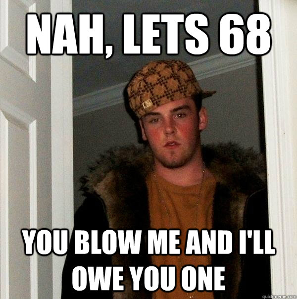 nah lets 68 you blow me and ill owe you one - Scumbag Steve