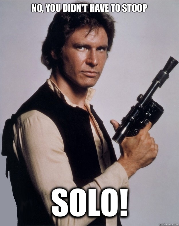No you didnt have to stoop Solo - Han Solo