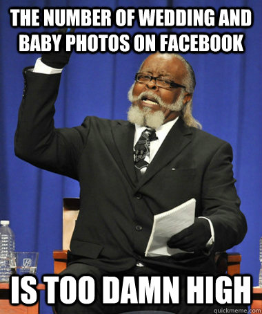 the number of wedding and baby photos on facebook is too dam - The Rent Is Too Damn High