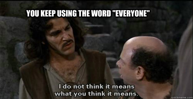 you keep using the word everyone - You keep using that word