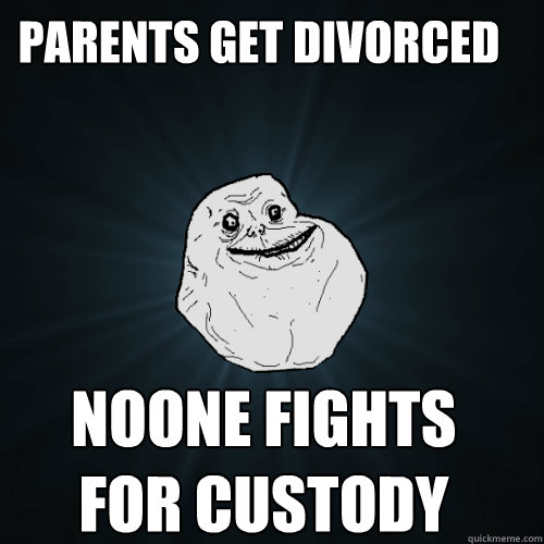parents get divorced noone fights for custody - Forever Alone