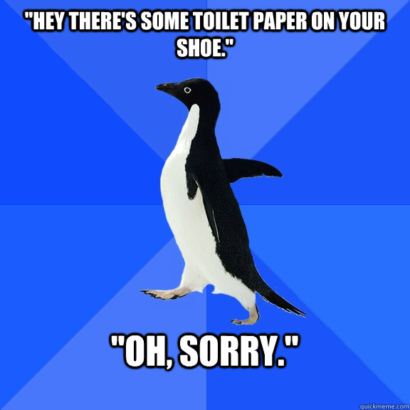 hey theres some toilet paper on your shoe oh sorry - Socially Awkward Penguin