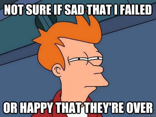 not sure if sad that i failed or happy that theyre over - Futurama Fry